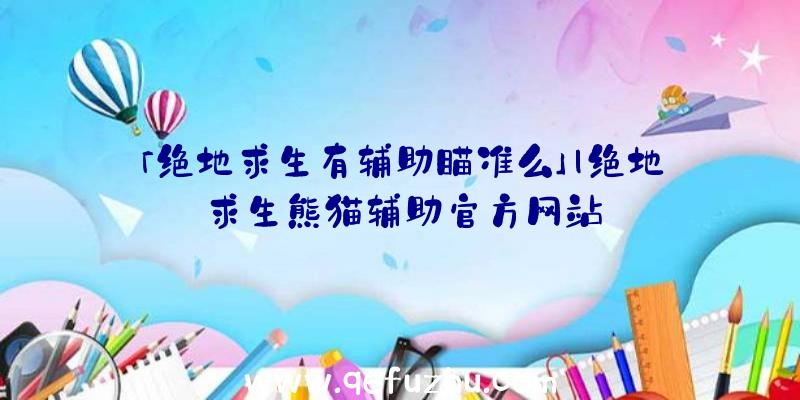 「绝地求生有辅助瞄准么」|绝地求生熊猫辅助官方网站